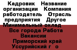 Кадровик › Название организации ­ Компания-работодатель › Отрасль предприятия ­ Другое › Минимальный оклад ­ 1 - Все города Работа » Вакансии   . Приморский край,Уссурийский г. о. 